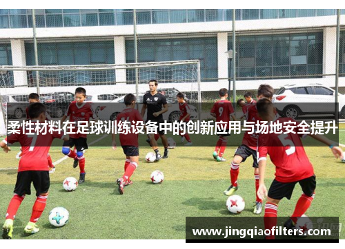 柔性材料在足球训练设备中的创新应用与场地安全提升