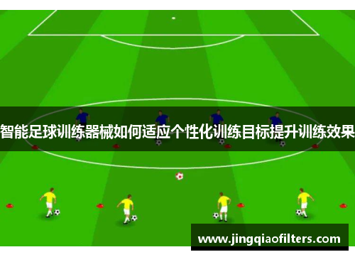 智能足球训练器械如何适应个性化训练目标提升训练效果